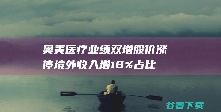 奥美医疗业绩双增股价涨停境外收入增18%占比八成|敷料